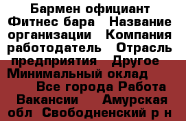 Бармен-официант Фитнес-бара › Название организации ­ Компания-работодатель › Отрасль предприятия ­ Другое › Минимальный оклад ­ 15 000 - Все города Работа » Вакансии   . Амурская обл.,Свободненский р-н